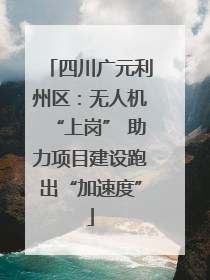 四川广元利州区：无人机“上岗” 助力项目建设跑出“加速度”