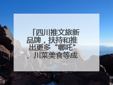 四川推文旅新品牌，扶持和推出更多“哪吒”、川菜美食等成“吸睛点”
