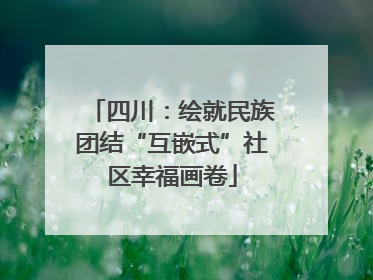 四川：绘就民族团结“互嵌式”社区幸福画卷