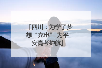 四川：为学子梦想“充电” 为平安高考护航
