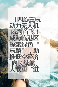 四旋翼氢动力无人机威海首飞！威海临港区探索绿色“氢路”，助推低空经济向长续航、大载重“进化”