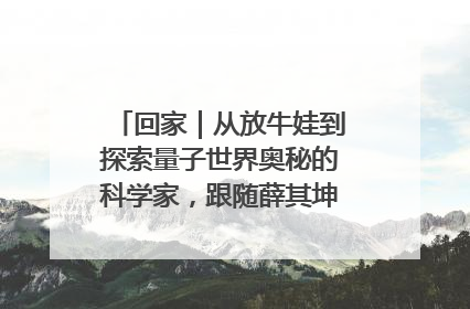 回家｜从放牛娃到探索量子世界奥秘的科学家，跟随薛其坤重访梦想起点