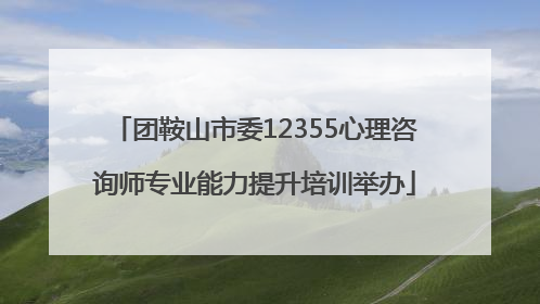 团鞍山市委12355心理咨询师专业能力提升培训举办