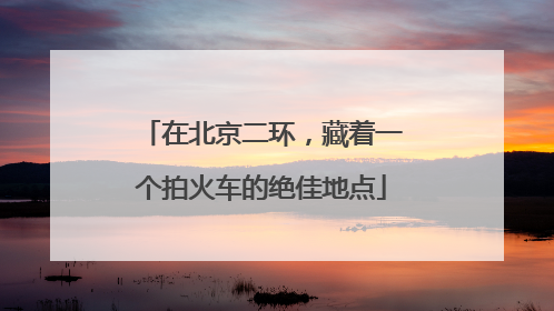 在北京二环，藏着一个拍火车的绝佳地点