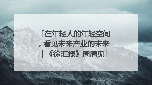 在年轻人的年轻空间，看见未来产业的未来｜《徐汇报》周周见