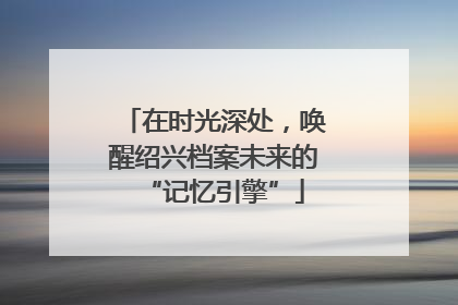 在时光深处，唤醒绍兴档案未来的“记忆引擎”