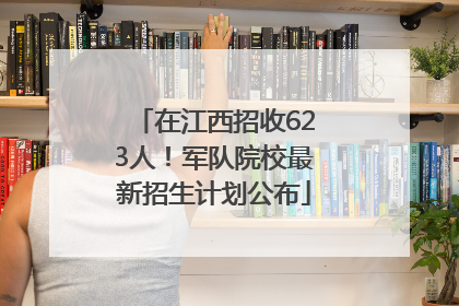 在江西招收623人！军队院校最新招生计划公布