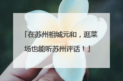 在苏州相城元和，逛菜场也能听苏州评话！