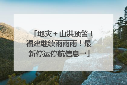 地灾＋山洪预警！福建继续雨雨雨！最新停运停航信息→