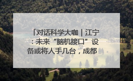 对话科学大咖｜江宁：未来“脑机接口”设备或将人手几台，成都有明确的技术优势