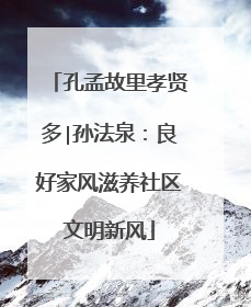 孔孟故里孝贤多∣孙法泉：良好家风滋养社区文明新风