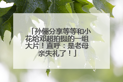 孙俪分享等等和小花给邓超拍摄的一组大片！直呼：是老母亲失礼了！