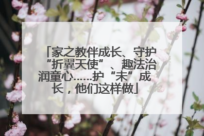 家之教伴成长、守护“折翼天使”、趣法治润童心……护“未”成长，他们这样做