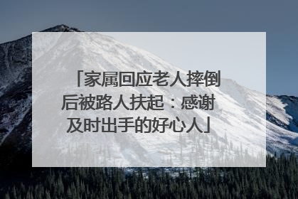 家属回应老人摔倒后被路人扶起：感谢及时出手的好心人
