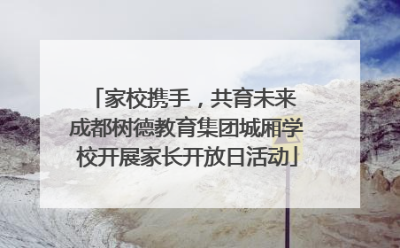 家校携手，共育未来 成都树德教育集团城厢学校开展家长开放日活动