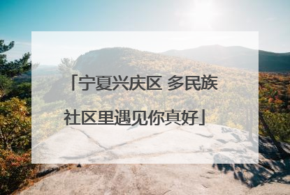 宁夏兴庆区 多民族社区里遇见你真好
