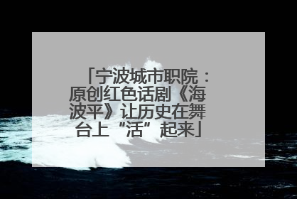 宁波城市职院：原创红色话剧《海波平》让历史在舞台上“活”起来