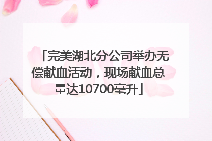 完美湖北分公司举办无偿献血活动，现场献血总量达10700毫升