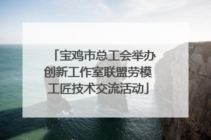 宝鸡市总工会举办创新工作室联盟劳模工匠技术交流活动