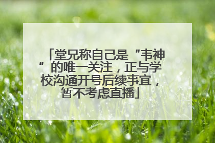 堂兄称自己是“韦神”的唯一关注，正与学校沟通开号后续事宜，暂不考虑直播