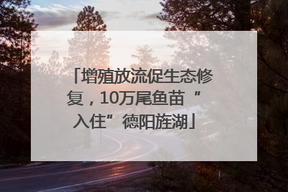 增殖放流促生态修复，10万尾鱼苗“入住”德阳旌湖