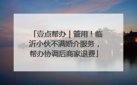 壹点帮办｜管用！临沂小伙不满婚介服务，帮办协调后商家退费