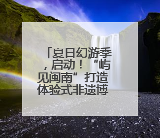 夏日幻游季，启动！“屿见闽南”打造体验式非遗博物馆