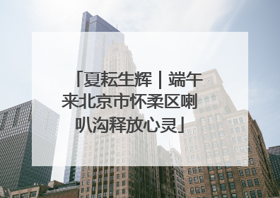 夏耘生辉｜端午来北京市怀柔区喇叭沟释放心灵