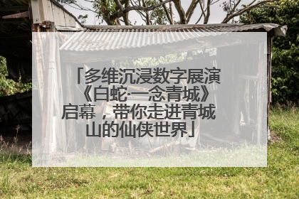 多维沉浸数字展演《白蛇·一念青城》启幕，带你走进青城山的仙侠世界