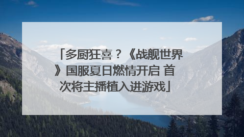 多厨狂喜？《战舰世界》国服夏日燃情开启 首次将主播植入进游戏