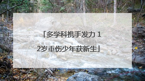 多学科携手发力 12岁重伤少年获新生