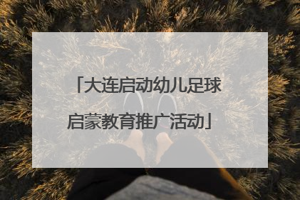 大连启动幼儿足球启蒙教育推广活动