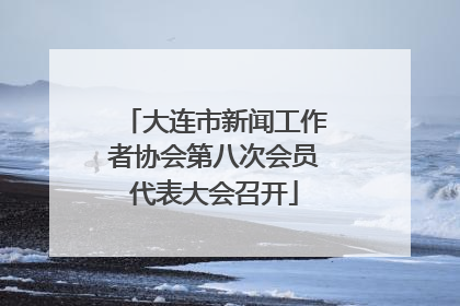 大连市新闻工作者协会第八次会员代表大会召开