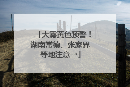 大雾黄色预警！湖南常德、张家界等地注意→