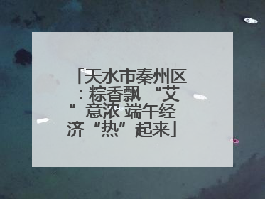 天水市秦州区：粽香飘 “艾”意浓 端午经济“热”起来