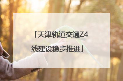 天津轨道交通Z4线建设稳步推进