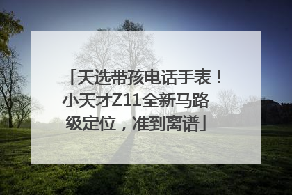 天选带孩电话手表！小天才Z11全新马路级定位，准到离谱