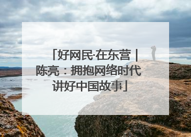 好网民·在东营｜陈亮：拥抱网络时代 讲好中国故事