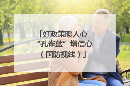 好政策暖人心 “孔雀蓝”增信心（国防视线）