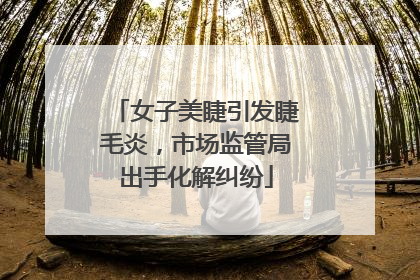 女子美睫引发睫毛炎，市场监管局出手化解纠纷