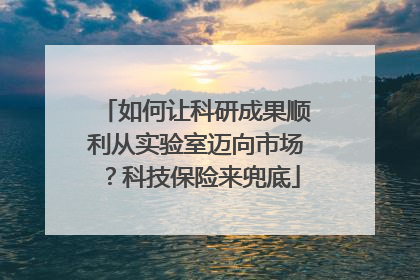 如何让科研成果顺利从实验室迈向市场？科技保险来兜底