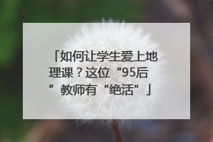 如何让学生爱上地理课？这位“95后”教师有“绝活”