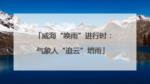 威海“唤雨”进行时：气象人“追云”增雨
