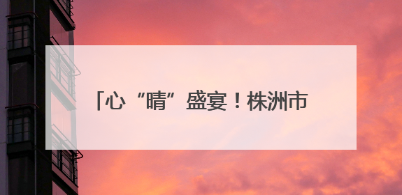 心“晴”盛宴！株洲市十三中“5.20”心理游园会点燃校园正能量