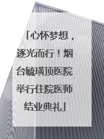 心怀梦想，逐光而行！烟台毓璜顶医院举行住院医师结业典礼
