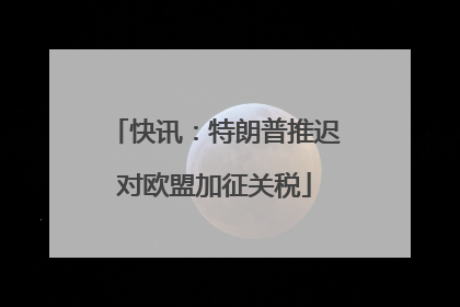 快讯：特朗普推迟对欧盟加征关税
