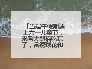 当端午假期遇上六一儿童节，来看大熊猫吃粽子，赏绣球花和马鞭草花海