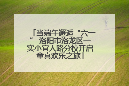 当端午邂逅“六一” 洛阳市洛龙区一实小宜人路分校开启童真欢乐之旅