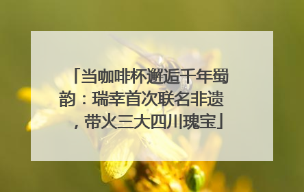 当咖啡杯邂逅千年蜀韵：瑞幸首次联名非遗，带火三大四川瑰宝