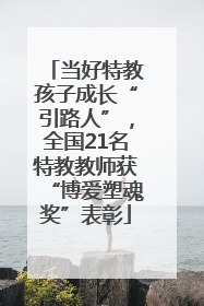 当好特教孩子成长“引路人”，全国21名特教教师获“博爱塑魂奖”表彰